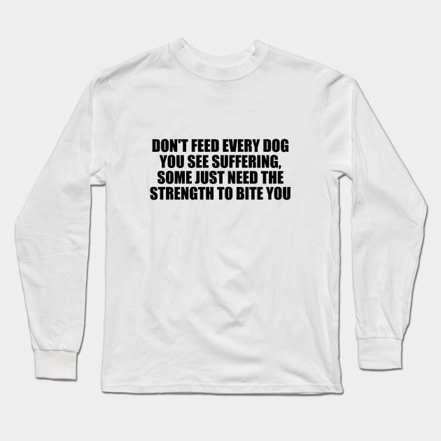 Don't feed every dog you see suffering, some just need the strength to bite you Long Sleeve T-Shirt by D1FF3R3NT